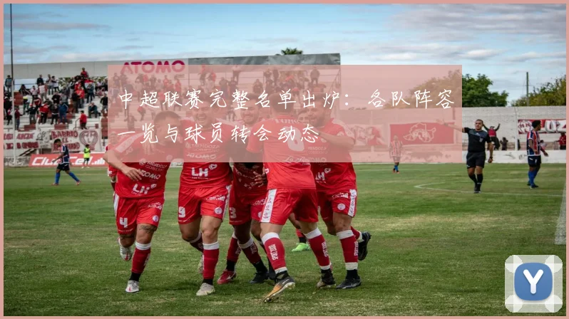 中超联赛完整名单出炉：各队阵容一览与球员转会动态