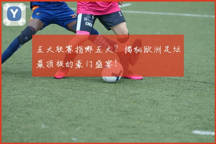 五大联赛指哪五大？揭秘欧洲足坛最顶级的豪门盛宴！