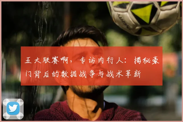 五大联赛啊，专访内行人：揭秘豪门背后的数据战争与战术革新