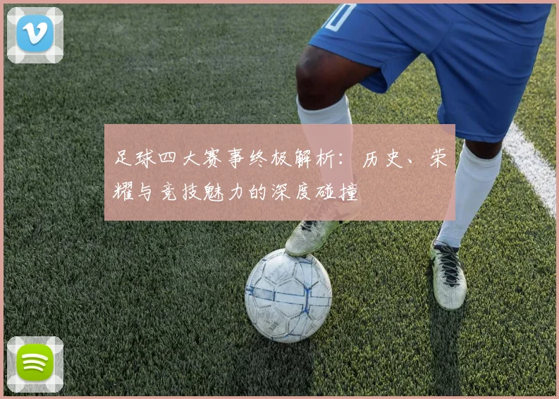 足球四大赛事终极解析:历史、荣耀与竞技魅力的深度碰撞
