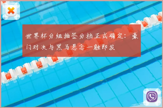 世界杯分组抽签分档正式确定:豪门对决与黑马悬念一触即发