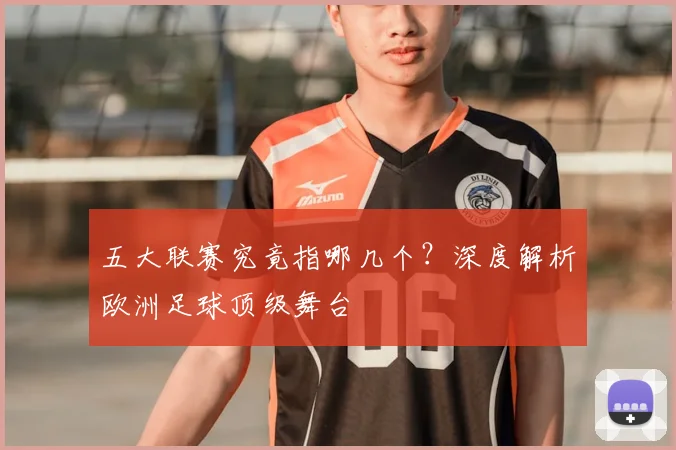 五大联赛究竟指哪几个？深度解析欧洲足球顶级舞台