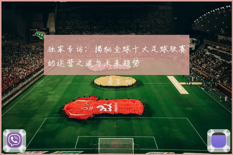 独家专访:揭秘全球十大足球联赛的运营之道与未来趋势
