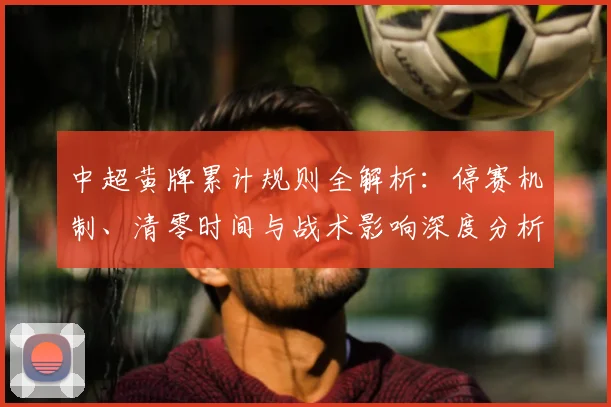 中超黄牌累计规则全解析：停赛机制、清零时间与战术影响深度分析