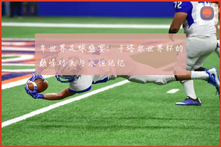 年世界足球盛宴：卡塔尔世界杯的巅峰对决与永恒记忆