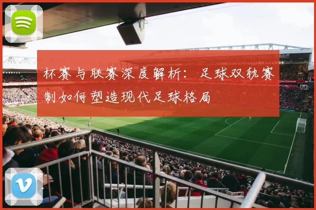 杯赛与联赛深度解析:足球双轨赛制如何塑造现代足球格局