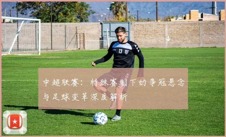 中超联赛：特殊赛制下的争冠悬念与足球变革深度解析