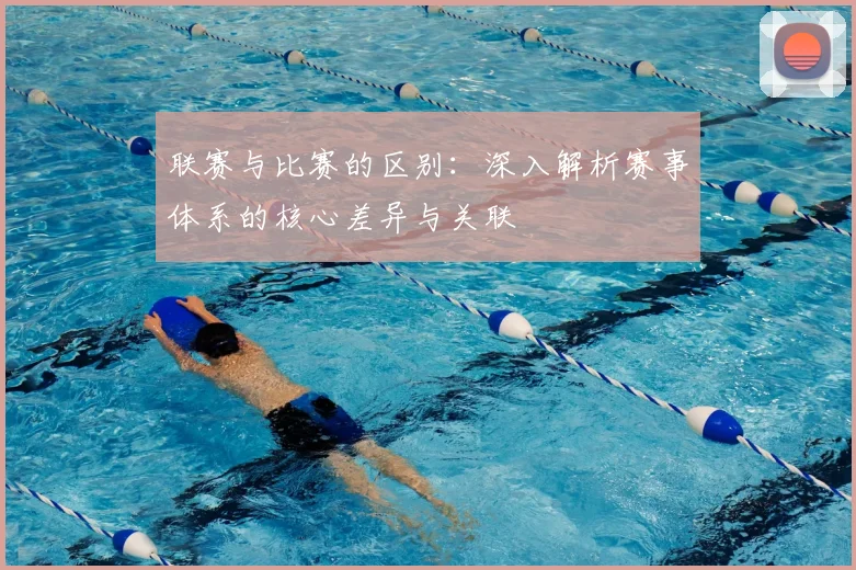 联赛与比赛的区别:深入解析赛事体系的核心差异与关联