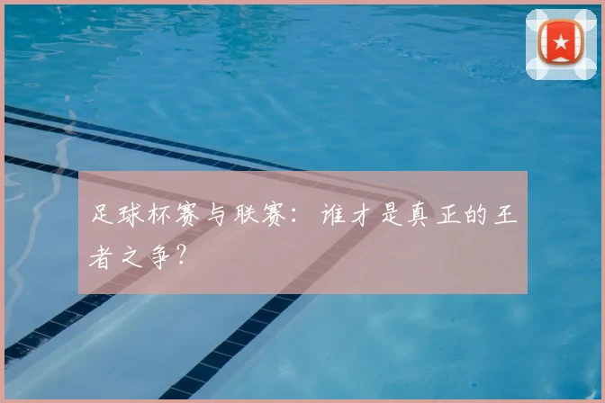 足球杯赛与联赛：谁才是真正的王者之争？