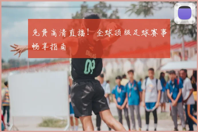 免费高清直播!全球顶级足球赛事畅享指南