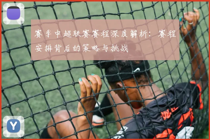 赛季中超联赛赛程深度解析：赛程安排背后的策略与挑战