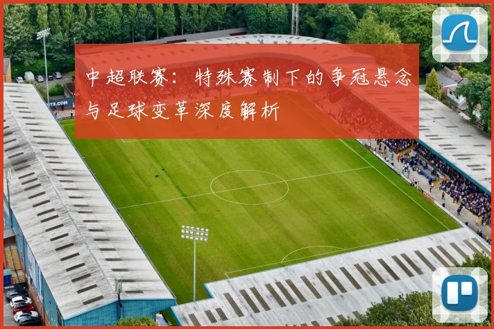 中超联赛：特殊赛制下的争冠悬念与足球变革深度解析