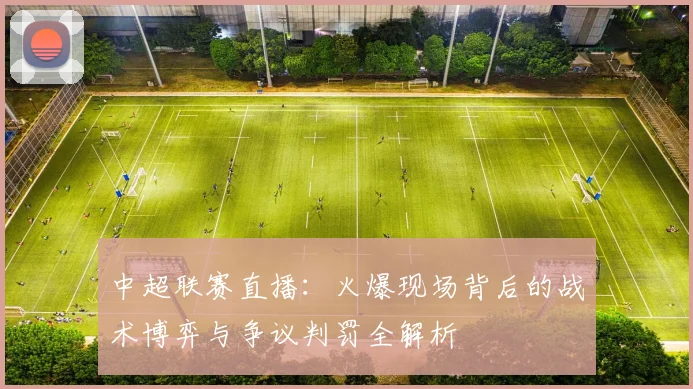 中超联赛直播：火爆现场背后的战术博弈与争议判罚全解析