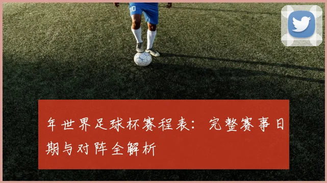 年世界足球杯赛程表:完整赛事日期与对阵全解析