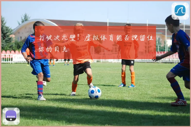 打破次元壁!虚拟体育能否挽留住你的目光