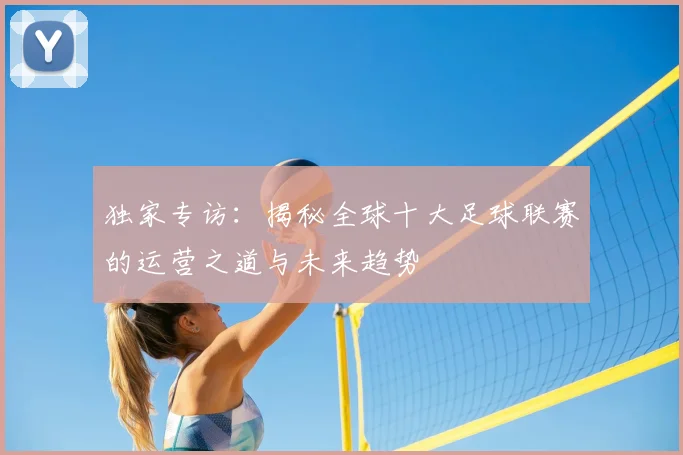 独家专访:揭秘全球十大足球联赛的运营之道与未来趋势