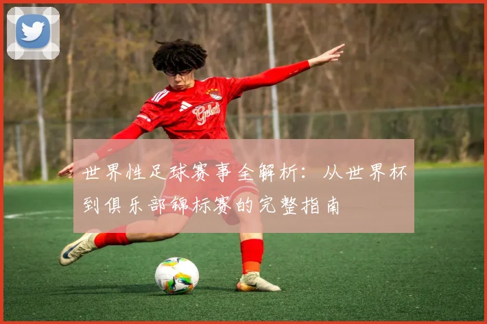 世界性足球赛事全解析:从世界杯到俱乐部锦标赛的完整指南