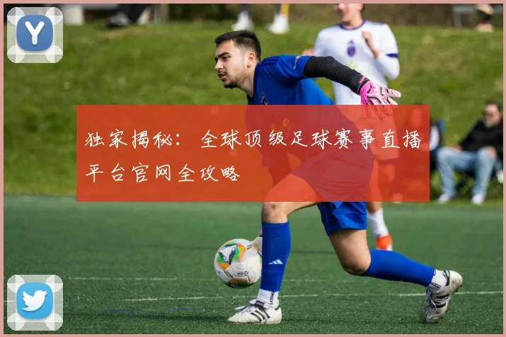 独家揭秘：全球顶级足球赛事直播平台官网全攻略