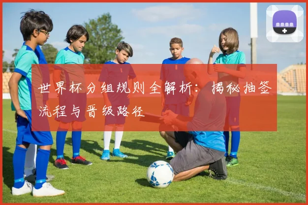 世界杯分组规则全解析:揭秘抽签流程与晋级路径