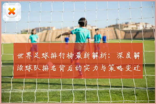 世界足球排行榜最新解析：深度解读球队排名背后的实力与策略变迁_20260609201434