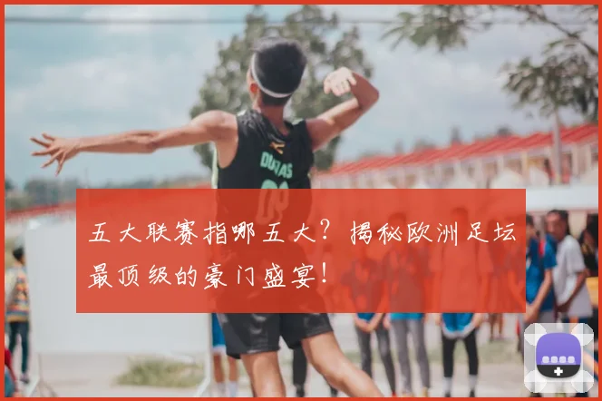 五大联赛指哪五大？揭秘欧洲足坛最顶级的豪门盛宴！