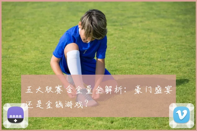 五大联赛含金量全解析:豪门盛宴还是金钱游戏?