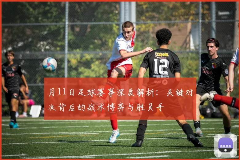 月11日足球赛事深度解析：关键对决背后的战术博弈与胜负手