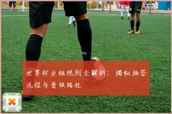 世界杯分组规则全解析：揭秘抽签流程与晋级路径