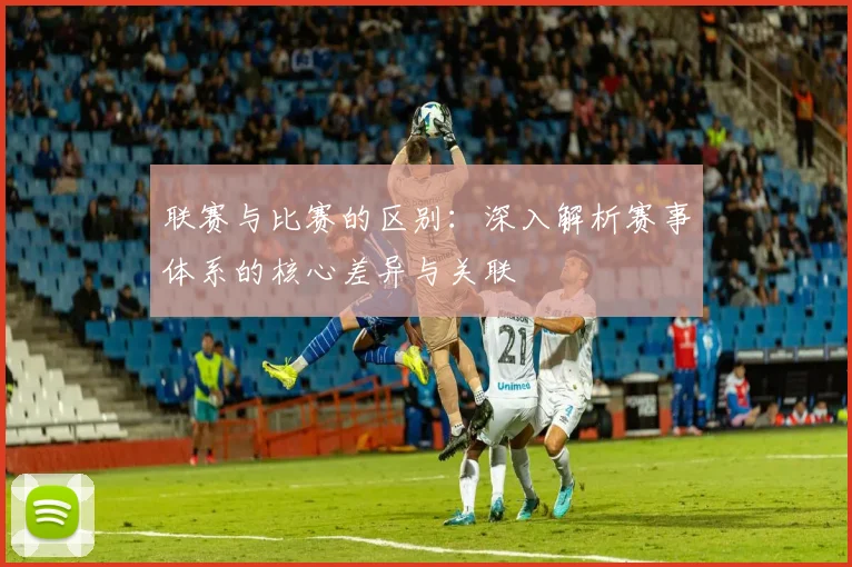 联赛与比赛的区别：深入解析赛事体系的核心差异与关联