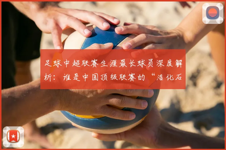 足球中超联赛生涯最长球员深度解析:谁是中国顶级联赛的“活化石”?