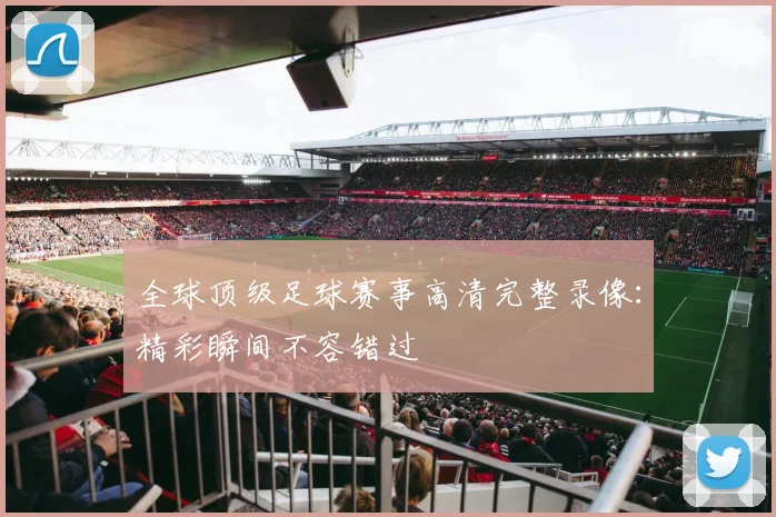 全球顶级足球赛事高清完整录像:精彩瞬间不容错过
