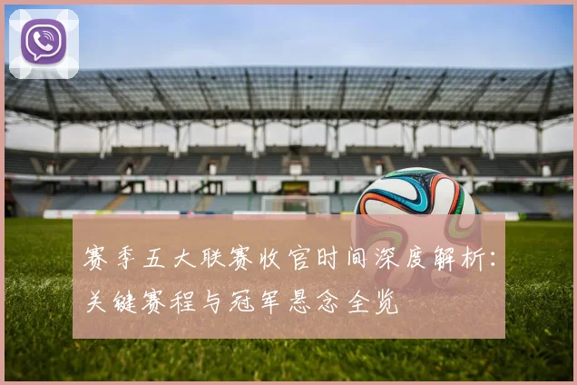 赛季五大联赛收官时间深度解析：关键赛程与冠军悬念全览