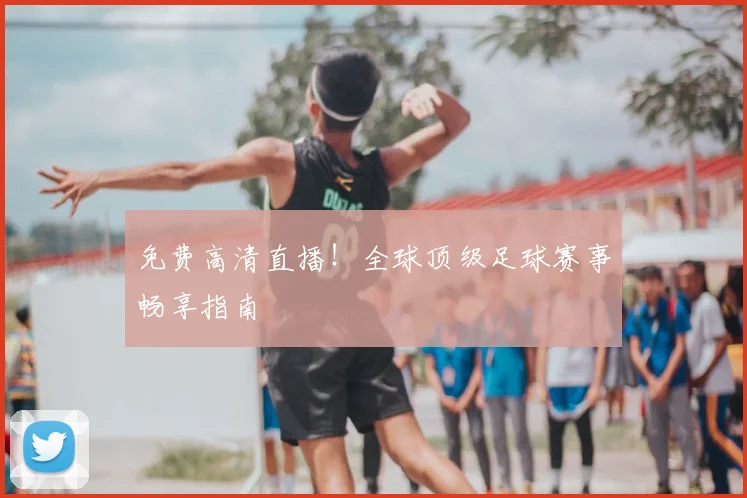 免费高清直播!全球顶级足球赛事畅享指南